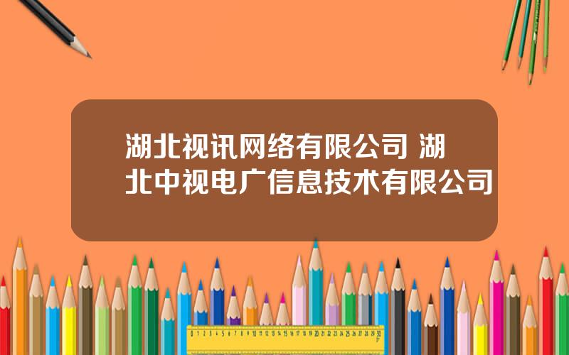 湖北视讯网络有限公司 湖北中视电广信息技术有限公司